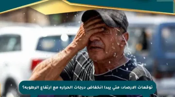 توقعات الأرصاد: متى يبدأ انخفاض درجات الحرارة مع ارتفاع الرطوبة؟